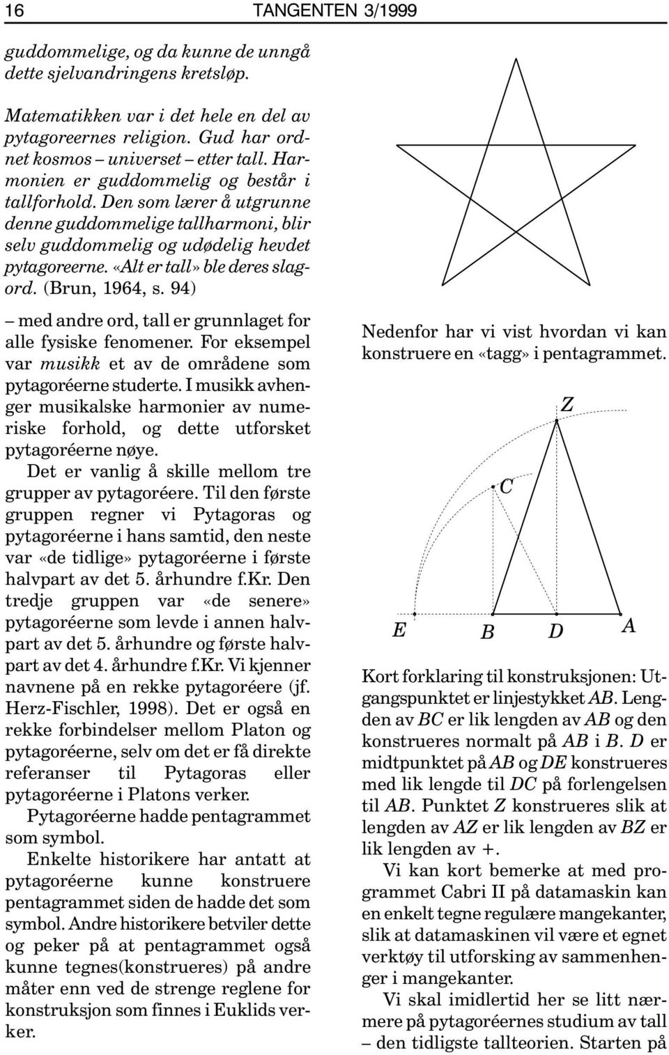 (Brun, 1964, s. 94) med andre ord, tall er grunnlaget for alle fysiske fenomener. For eksempel var musikk et av de områdene som pytagoréerne studerte.