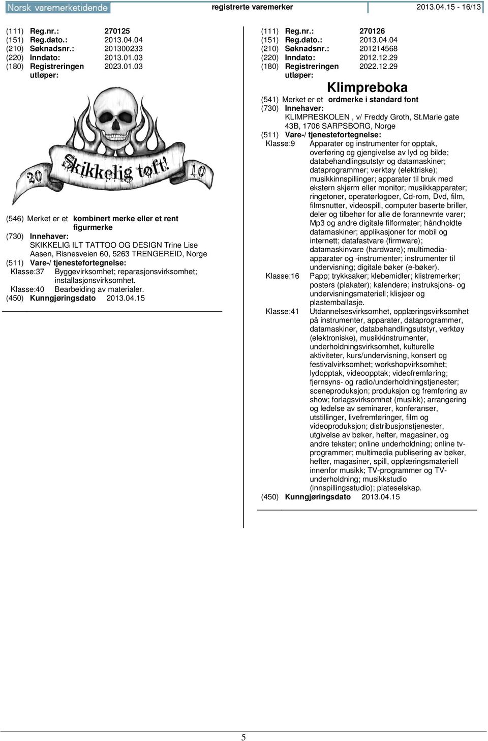 Marie gate 43B, 1706 SARPSBORG, Norge Klasse:9 Klasse:16 Klasse:41 Apparater og instrumenter for opptak, overføring og gjengivelse av lyd og bilde; databehandlingsutstyr og datamaskiner;