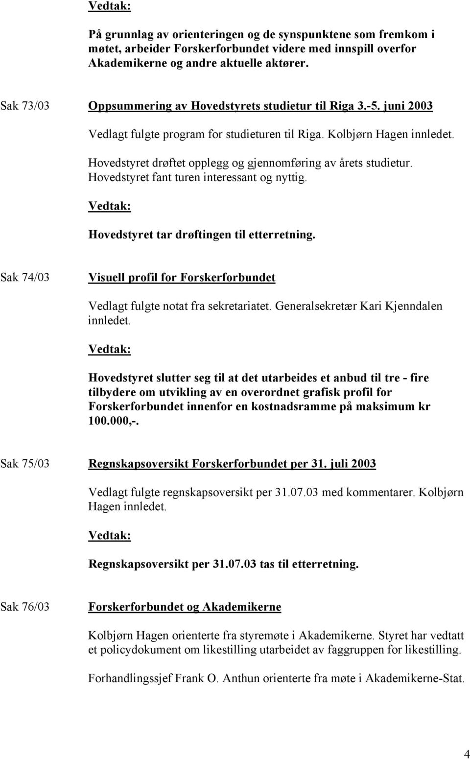 Hovedstyret drøftet opplegg og gjennomføring av årets studietur. Hovedstyret fant turen interessant og nyttig. Hovedstyret tar drøftingen til etterretning.