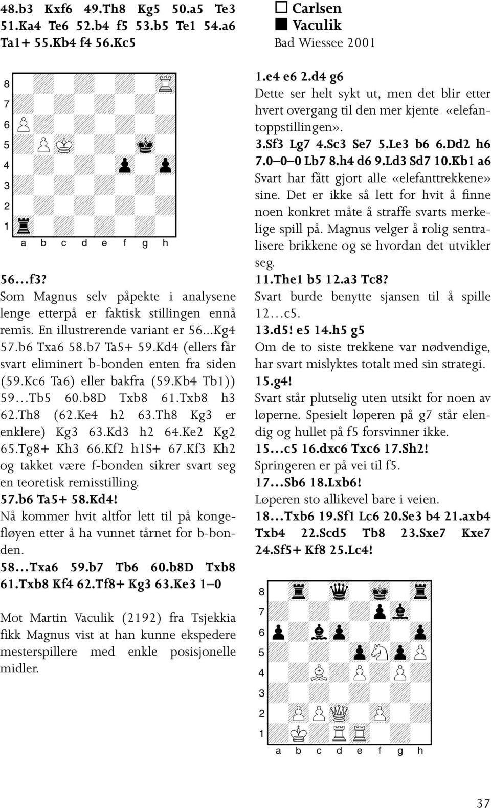 Kd4 (ellers får svart eliminert b-bonden enten fra siden (59.Kc6 Ta6) eller bakfra (59.Kb4 Tb1)) 59 Tb5 60.b8D Txb8 61.Txb8 h3 62.Th8 (62.Ke4 h2 63.Th8 Kg3 er enklere) Kg3 63.Kd3 h2 64.Ke2 Kg2 65.