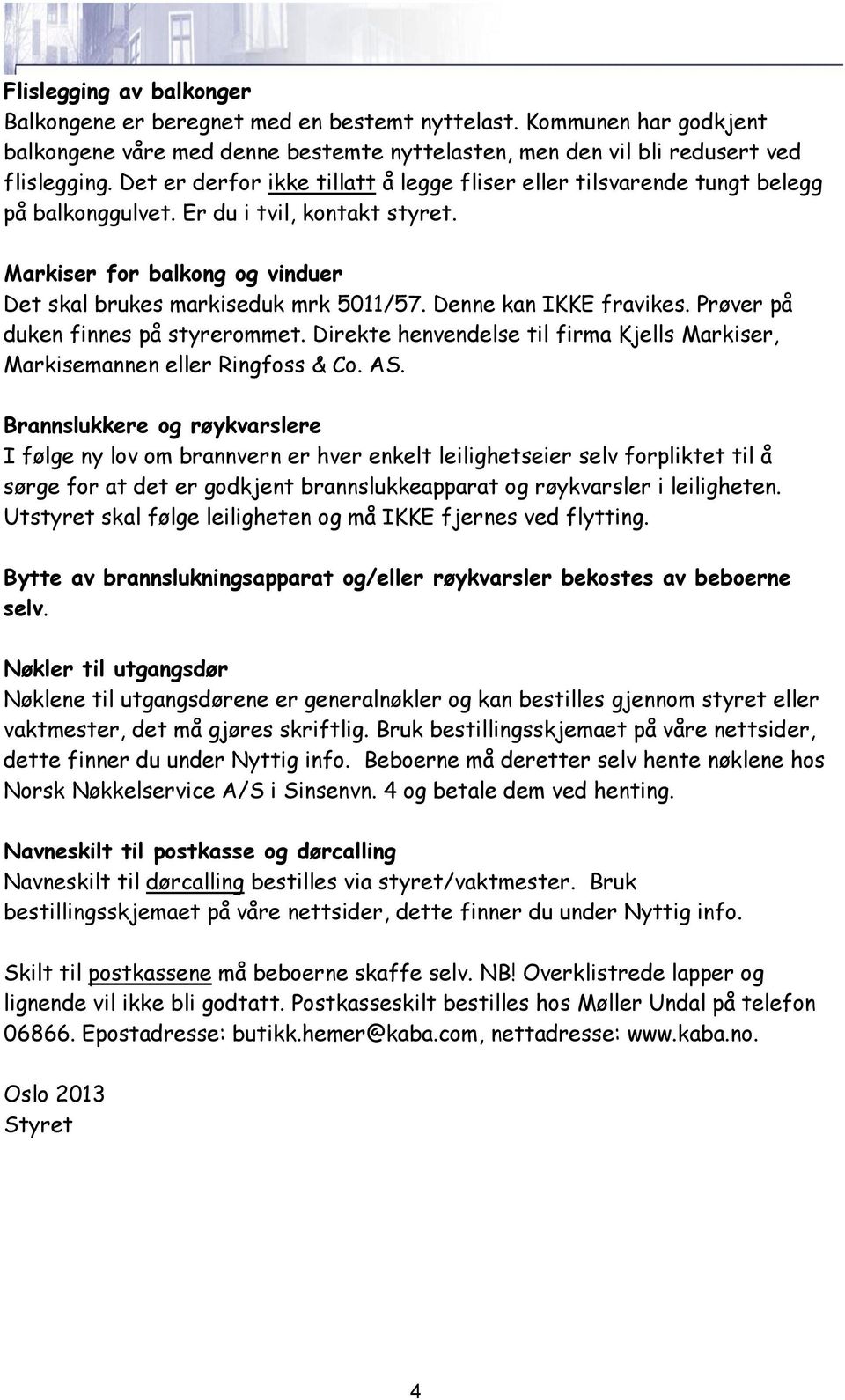 Denne kan IKKE fravikes. Prøver på duken finnes på styrerommet. Direkte henvendelse til firma Kjells Markiser, Markisemannen eller Ringfoss & Co. AS.