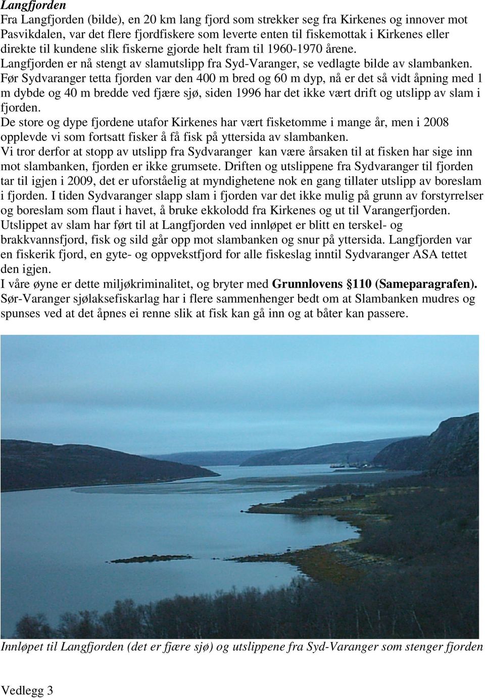 Før Sydvaranger tetta fjorden var den 400 m bred og 60 m dyp, nå er det så vidt åpning med 1 m dybde og 40 m bredde ved fjære sjø, siden 1996 har det ikke vært drift og utslipp av slam i fjorden.