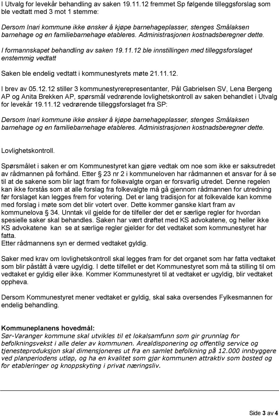 Administrasjonen kostnadsberegner dette. I formannskapet behandling av saken 19.11.12 ble innstillingen med tilleggsforslaget enstemmig vedtatt Saken ble endelig vedtatt i kommunestyrets møte 21.11.12. I brev av 05.