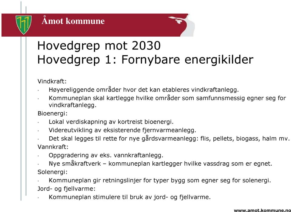 Videreutvikling av eksisterende fjernvarmeanlegg. Det skal legges til rette for nye gårdsvarmeanlegg: flis, pellets, biogass, halm mv. Vannkraft: Oppgradering av eks.