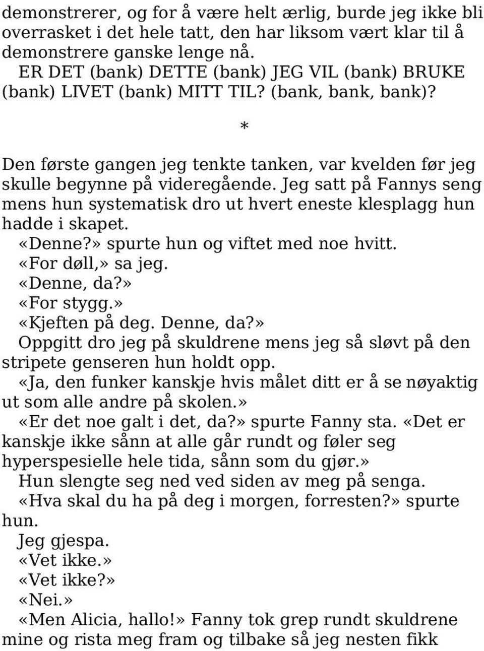 Jeg satt på Fannys seng mens hun systematisk dro ut hvert eneste klesplagg hun hadde i skapet. «Denne?» spurte hun og viftet med noe hvitt. «For døll,» sa jeg. «Denne, da?» «For stygg.