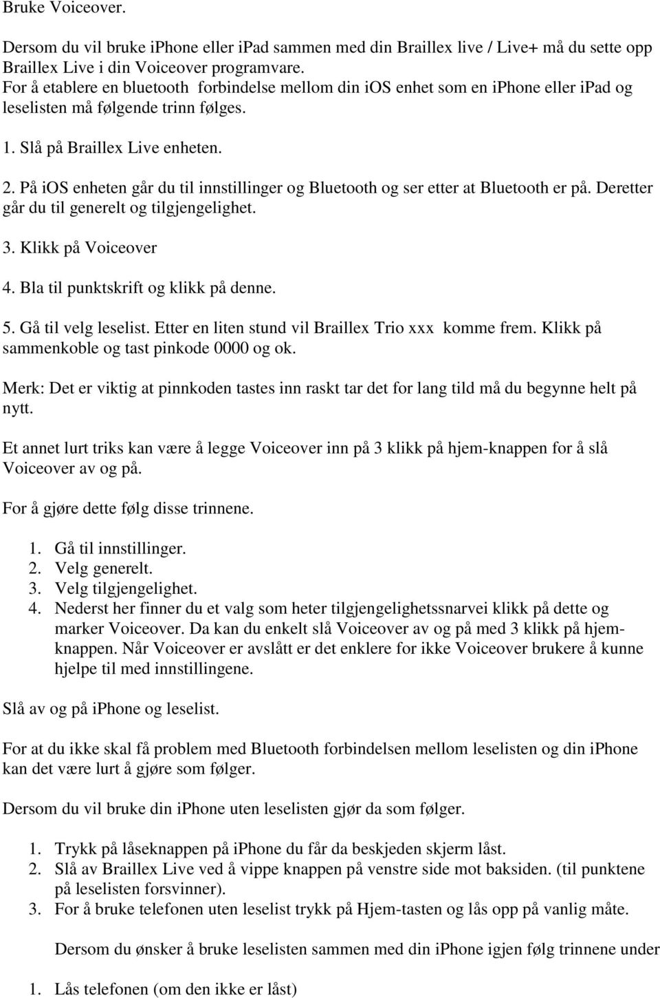 På ios enheten går du til innstillinger og Bluetooth og ser etter at Bluetooth er på. Deretter går du til generelt og tilgjengelighet. 3. Klikk på Voiceover 4. Bla til punktskrift og klikk på denne.