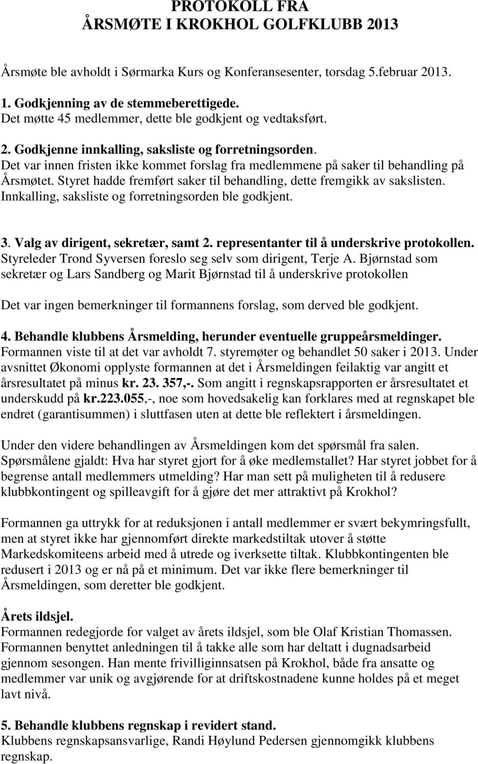 Det var innen fristen ikke kommet forslag fra medlemmene på saker til behandling på Årsmøtet. Styret hadde fremført saker til behandling, dette fremgikk av sakslisten.