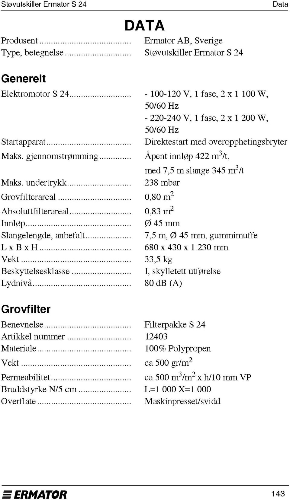 .. Åpent innløp 422 m 3 /t, med 7,5 m slange 345 m 3 /t Maks. undertrykk... 238 mbar Grovfilterareal... 0,80 m 2 Absoluttfilterareal... 0,83 m 2 Innløp... Ø 45 mm Slangelengde, anbefalt.