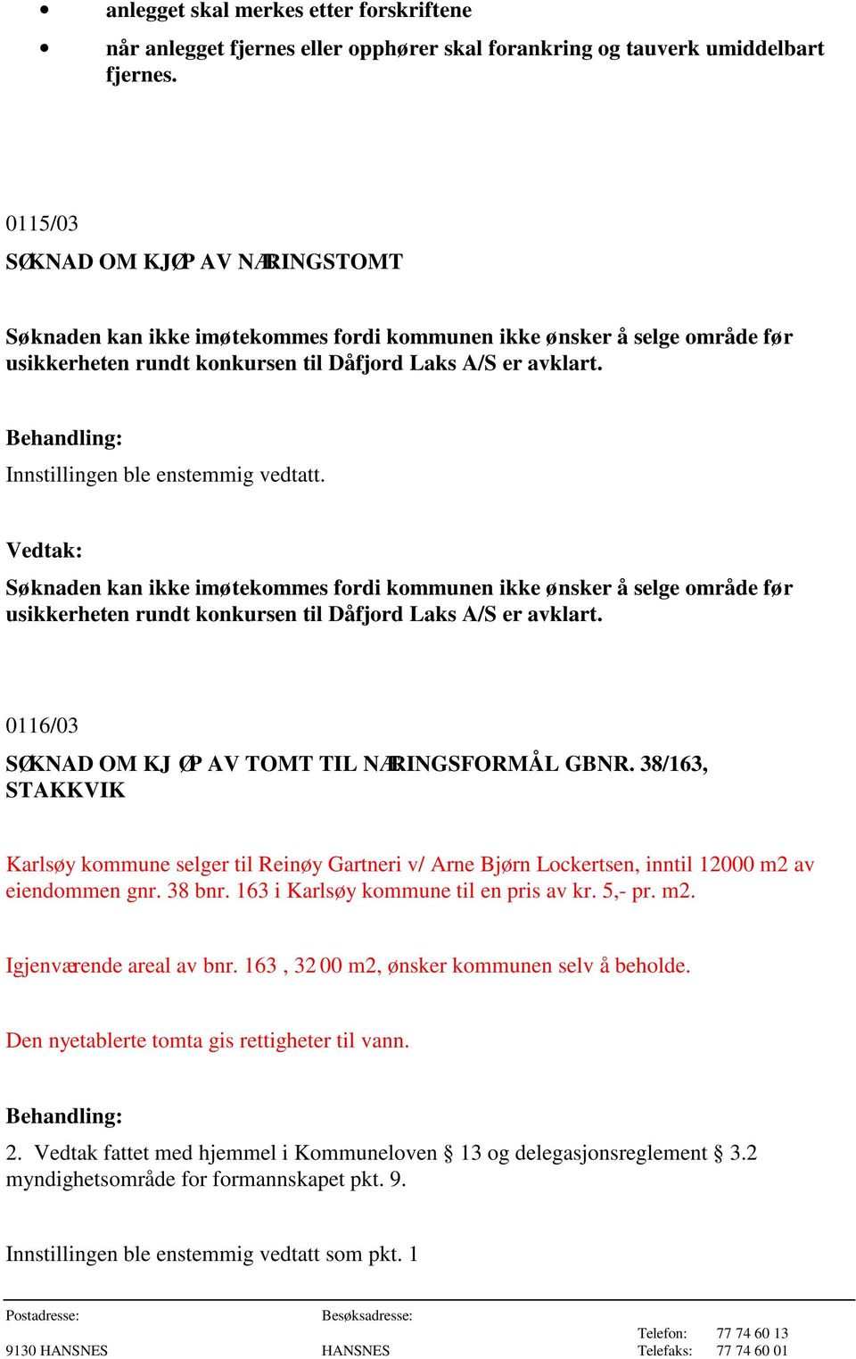 Søknaden kan ikke imøtekommes fordi kommunen ikke ønsker å selge område før usikkerheten rundt konkursen til Dåfjord Laks A/S er avklart. 0116/03 SØKNAD OM KJ ØP AV TOMT TIL NÆRINGSFORMÅL GBNR.