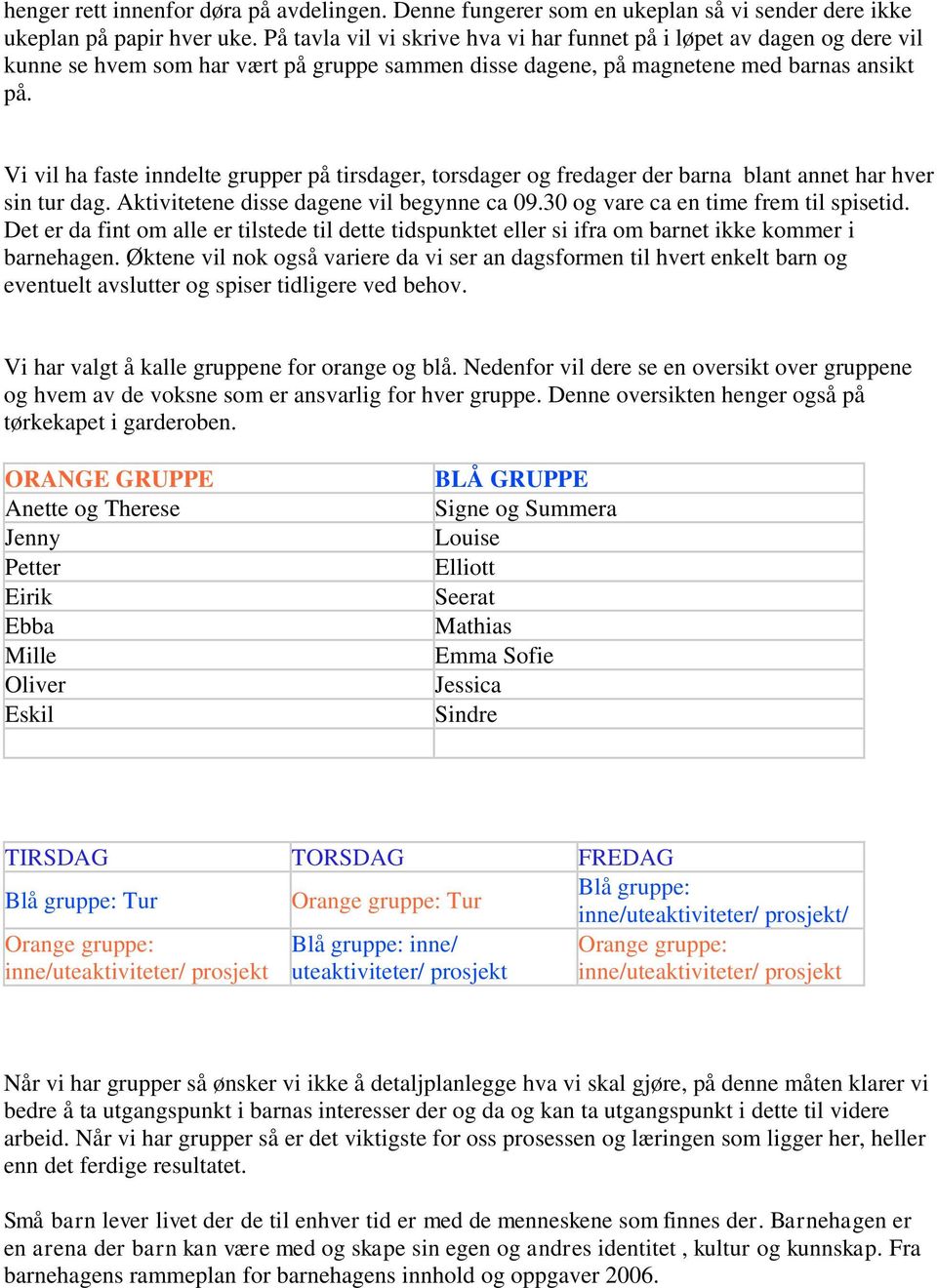 Vi vil ha faste inndelte grupper på tirsdager, torsdager og fredager der barna blant annet har hver sin tur dag. Aktivitetene disse dagene vil begynne ca 09.30 og vare ca en time frem til spisetid.