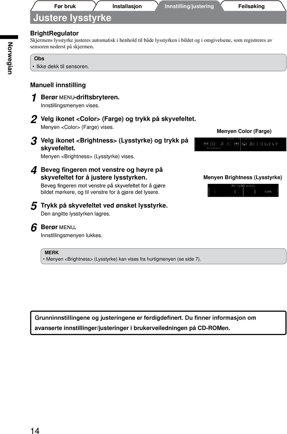 Velg ikonet <Brightness> (Lysstyrke) og trykk på skyvefeltet. Menyen <Brightness> (Lysstyrke) vises. Beveg fingeren mot venstre og høyre på skyvefeltet for å justere lysstyrken.