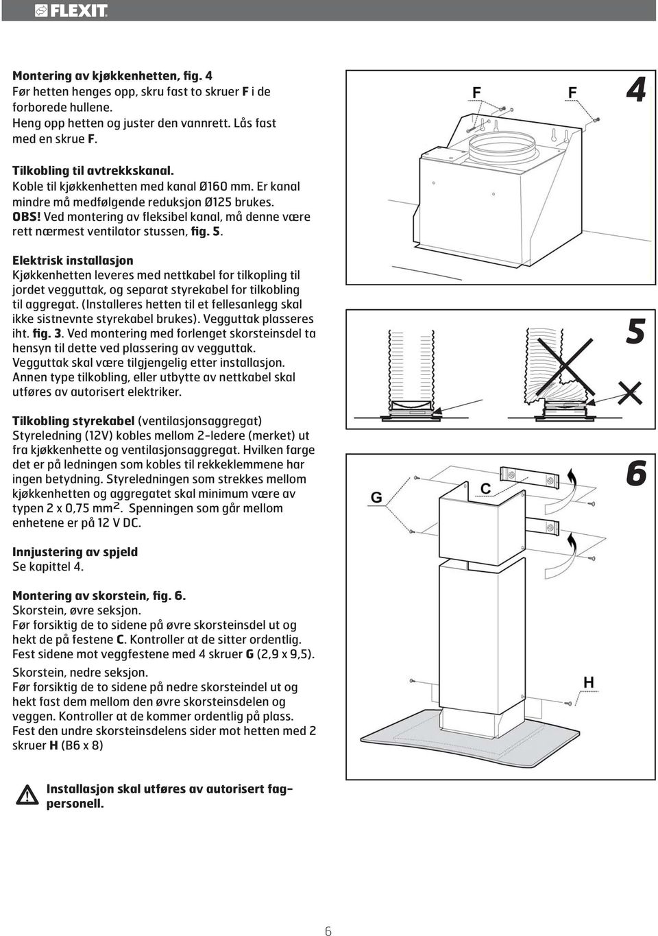 Elektrisk installasjon Kjøkkenhetten leveres med nettkabel for tilkopling til jordet vegguttak, og separat styrekabel for tilkobling til aggregat.