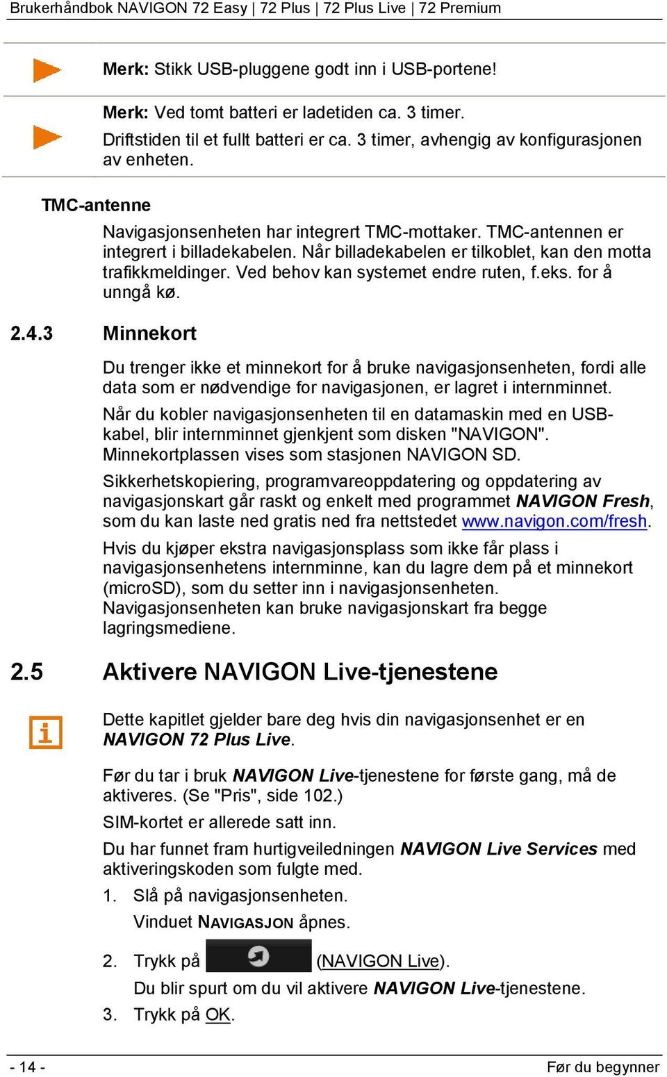 for å unngå kø. 2.4.3 Minnekort Du trenger ikke et minnekort for å bruke navigasjonsenheten, fordi alle data som er nødvendige for navigasjonen, er lagret i internminnet.