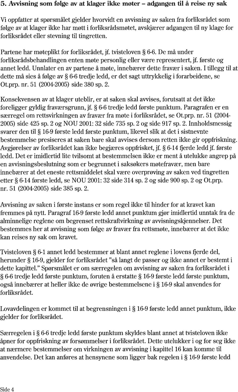 De må under forliksrådsbehandlingen enten møte personlig eller være representert, jf. første og annet ledd. Unnlater en av partene å møte, innebærer dette fravær i saken.