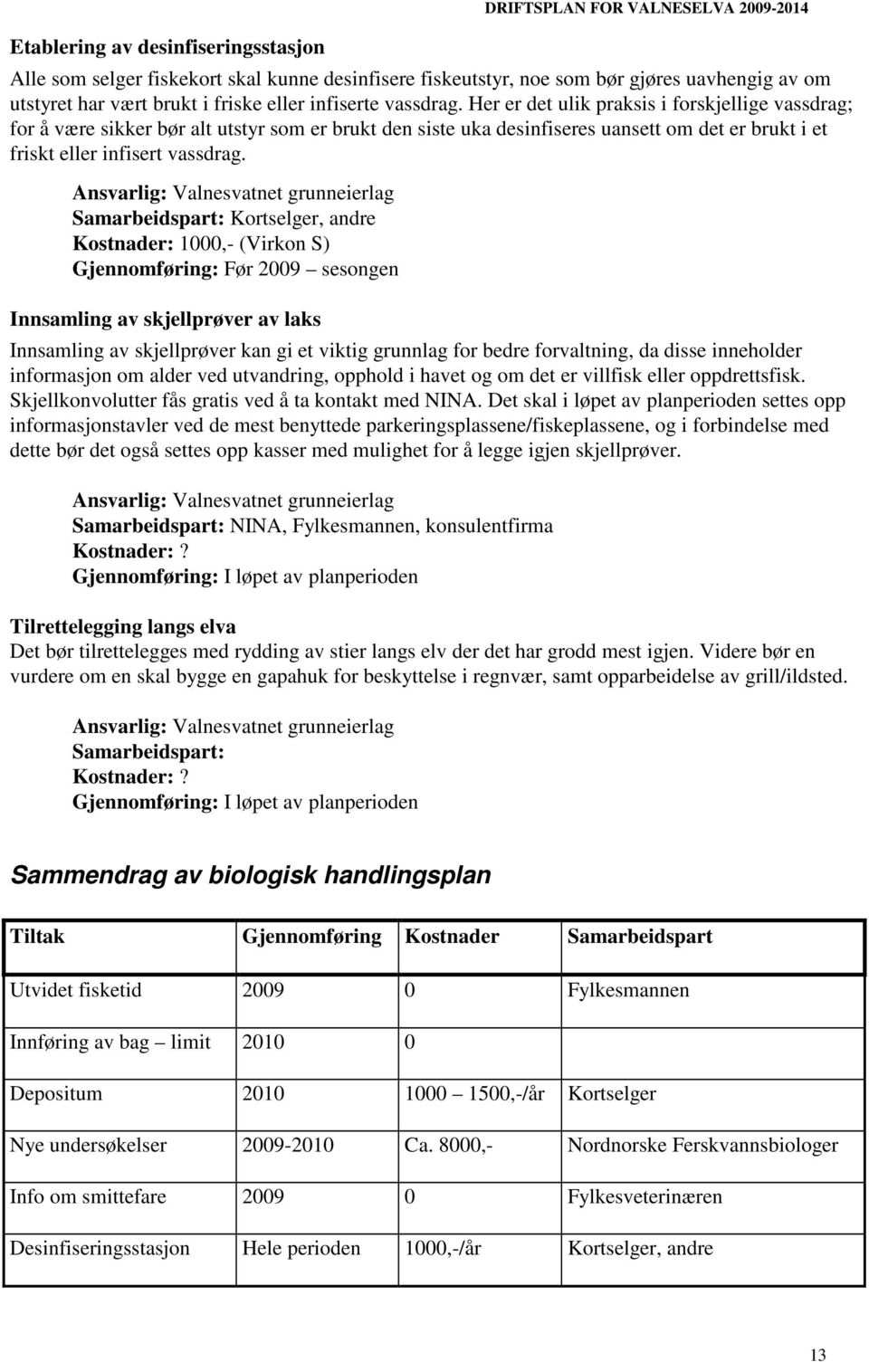 Her er det ulik praksis i forskjellige vassdrag; for å være sikker bør alt utstyr som er brukt den siste uka desinfiseres uansett om det er brukt i et friskt eller infisert vassdrag.