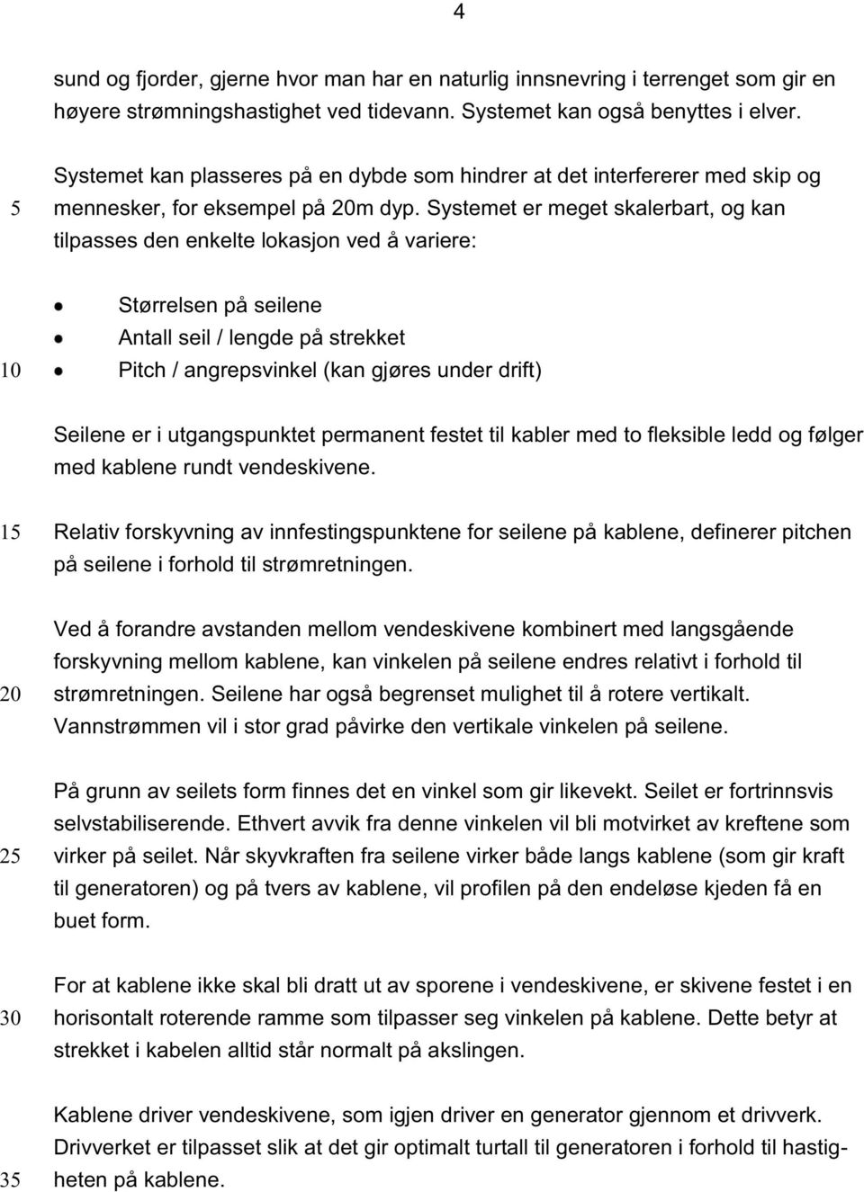 Systemet er meget skalerbart, og kan tilpasses den enkelte lokasjon ved å variere: Størrelsen på seilene Antall seil / lengde på strekket Pitch / angrepsvinkel (kan gjøres under drift) Seilene er i