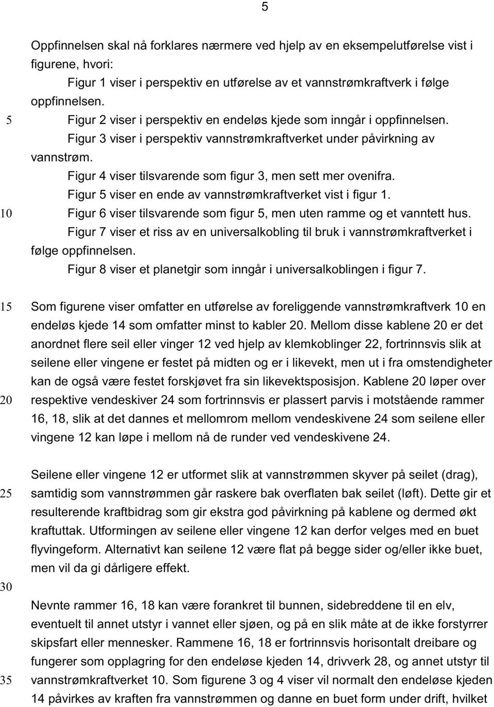 Figur 4 viser tilsvarende som figur 3, men sett mer ovenifra. Figur viser en ende av vannstrømkraftverket vist i figur 1. Figur 6 viser tilsvarende som figur, men uten ramme og et vanntett hus.