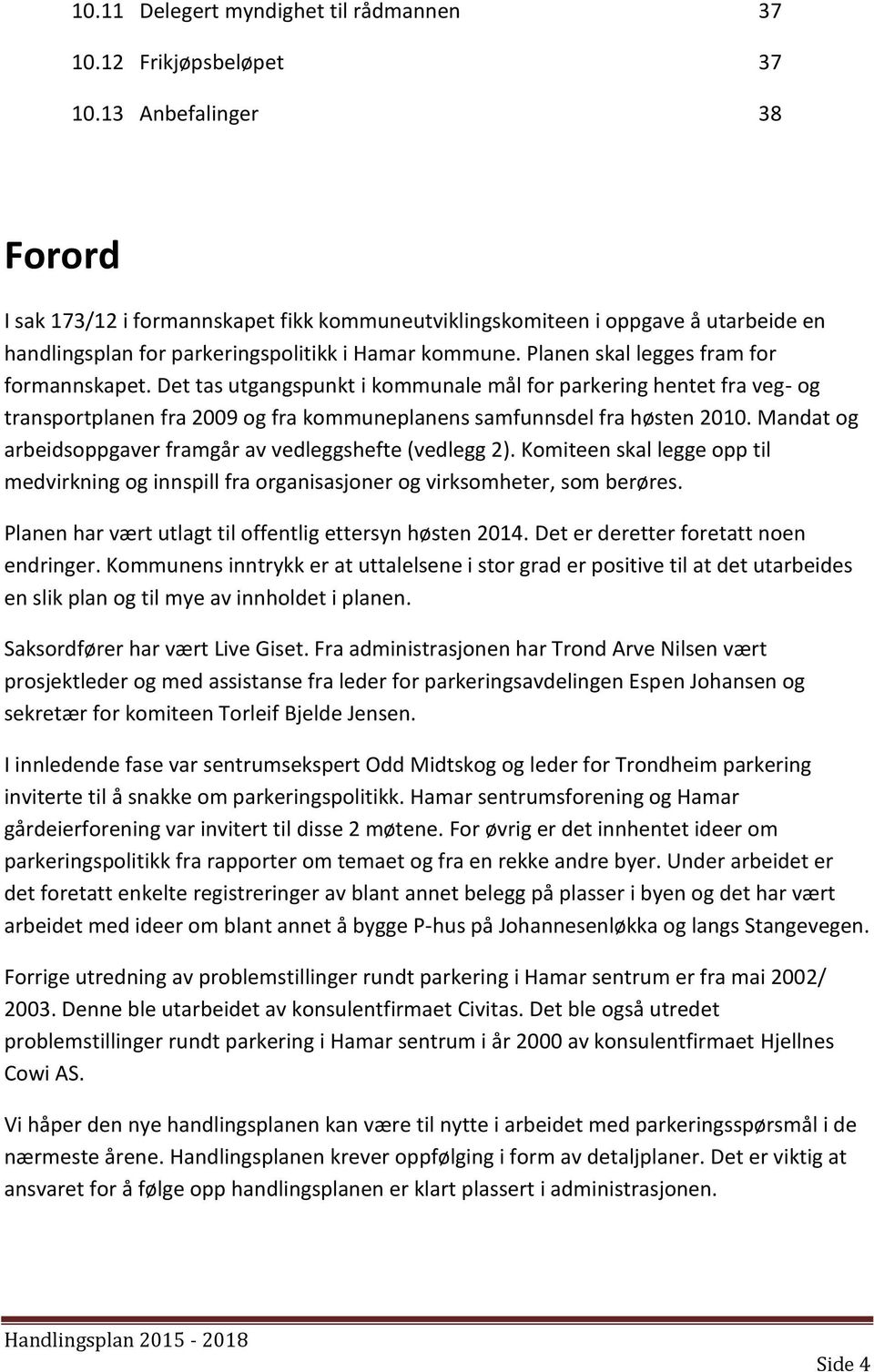 Planen skal legges fram for formannskapet. Det tas utgangspunkt i kommunale mål for parkering hentet fra veg- og transportplanen fra 2009 og fra kommuneplanens samfunnsdel fra høsten 2010.