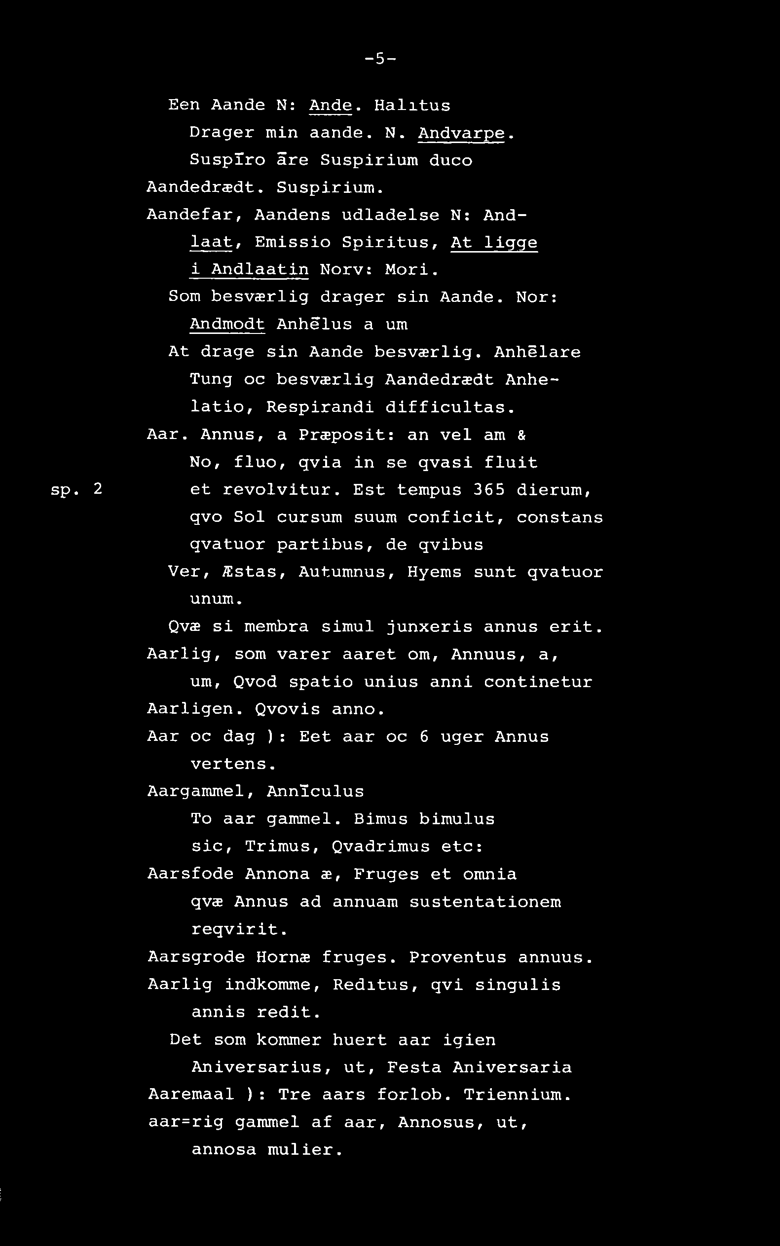 -5- sp. 2 Een Aande N: Ånde. Halitus Drager min aande. N. Andvarpe. SuspXro åre Suspirium dueo Aandedrædt. Suspirium. Aandefar, Aandens udladelse N: Andlaat, Emissio Spiritus, At ligge i Andlaatin Norv: Mori.