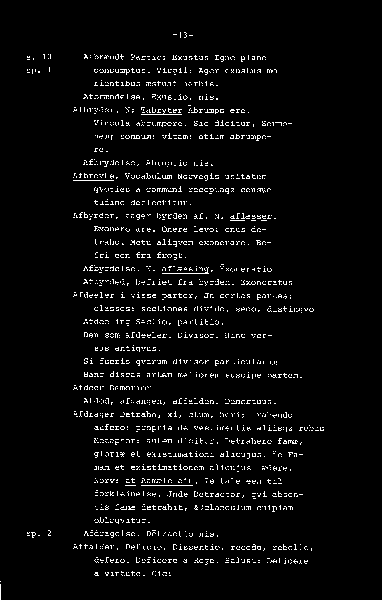 -13- s. 10 sp. 1 sp. 2 Afbrændt Partic: Exustus Igne plane consumptus. Virgil: Ager exustus morientibus æstuat herbis. Afbrændelse, Exustio, nis. Afbryder. N : Tabryter Åbrumpo ere. Vincula abrumpere.