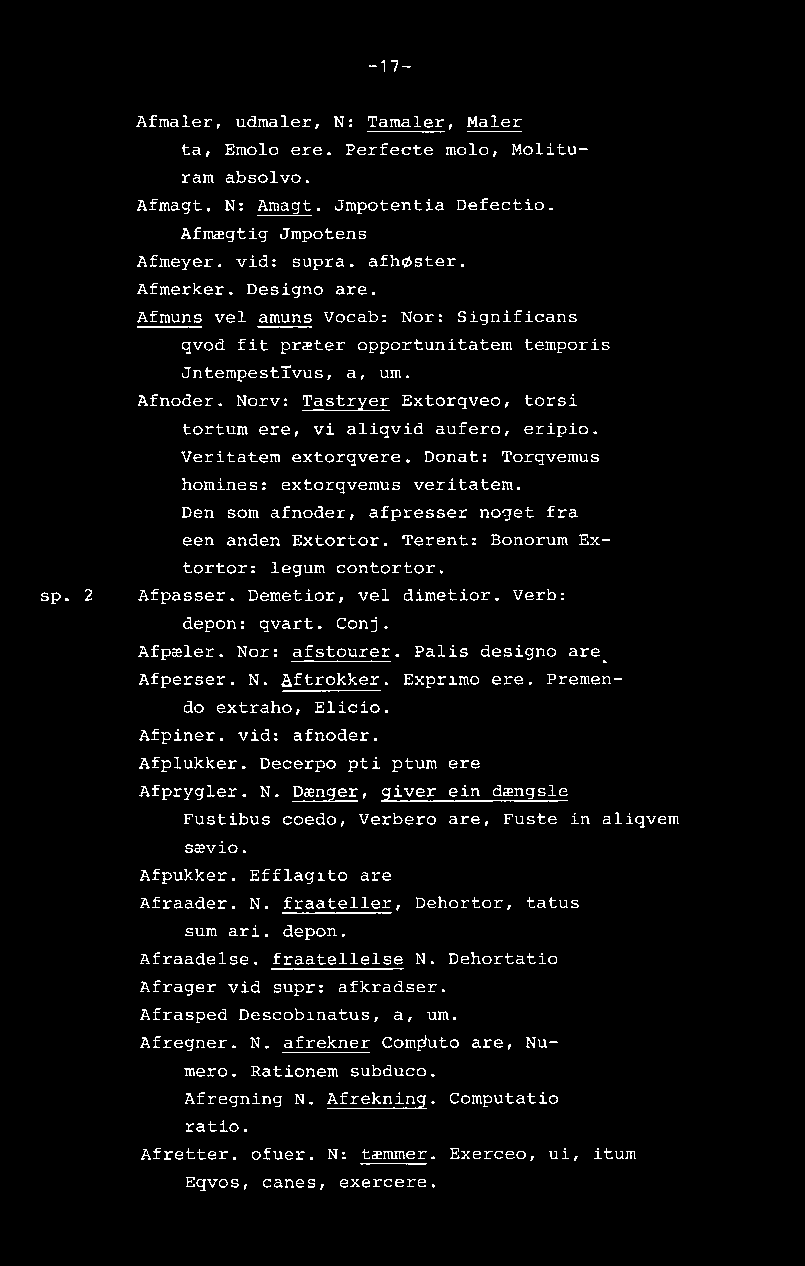 -17- sp. 2 Afmaler, udmaler, N: Tamaler, Maler ta, Emolo ere. Perfecte molo, Molituram absolvo. Afmagt. N: Amagt Jmpotentia Defectio. Afmægtig Jmpotens Afmeyer. vid: supra. afhøster. Afmerker.