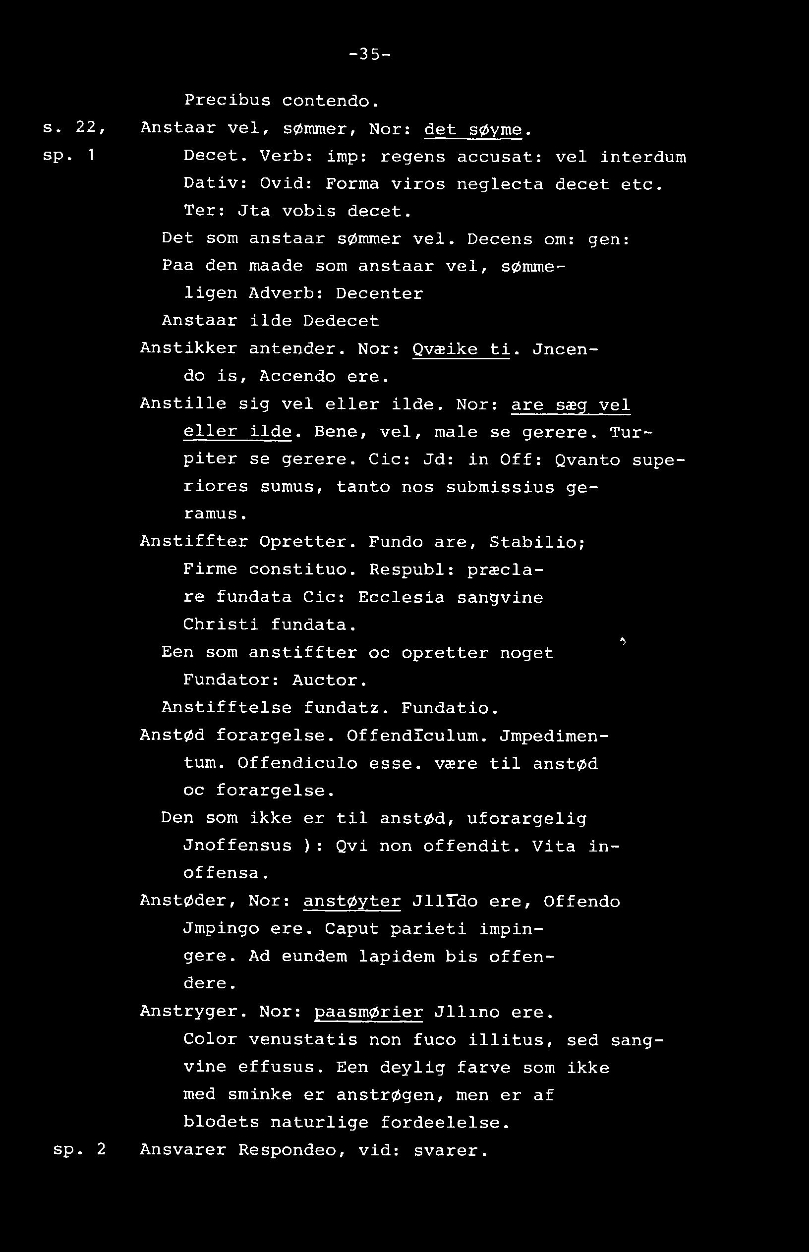 -35- Precibus contendo. s. 22, Anstaar vel, sømmer, Nor: det søyme. sp. 1 Decet. Verb: imp: regens accusat: vel interdum Dativ: Ovid: Forma viros neglecta decet etc. Ter: Jta vobis decet.