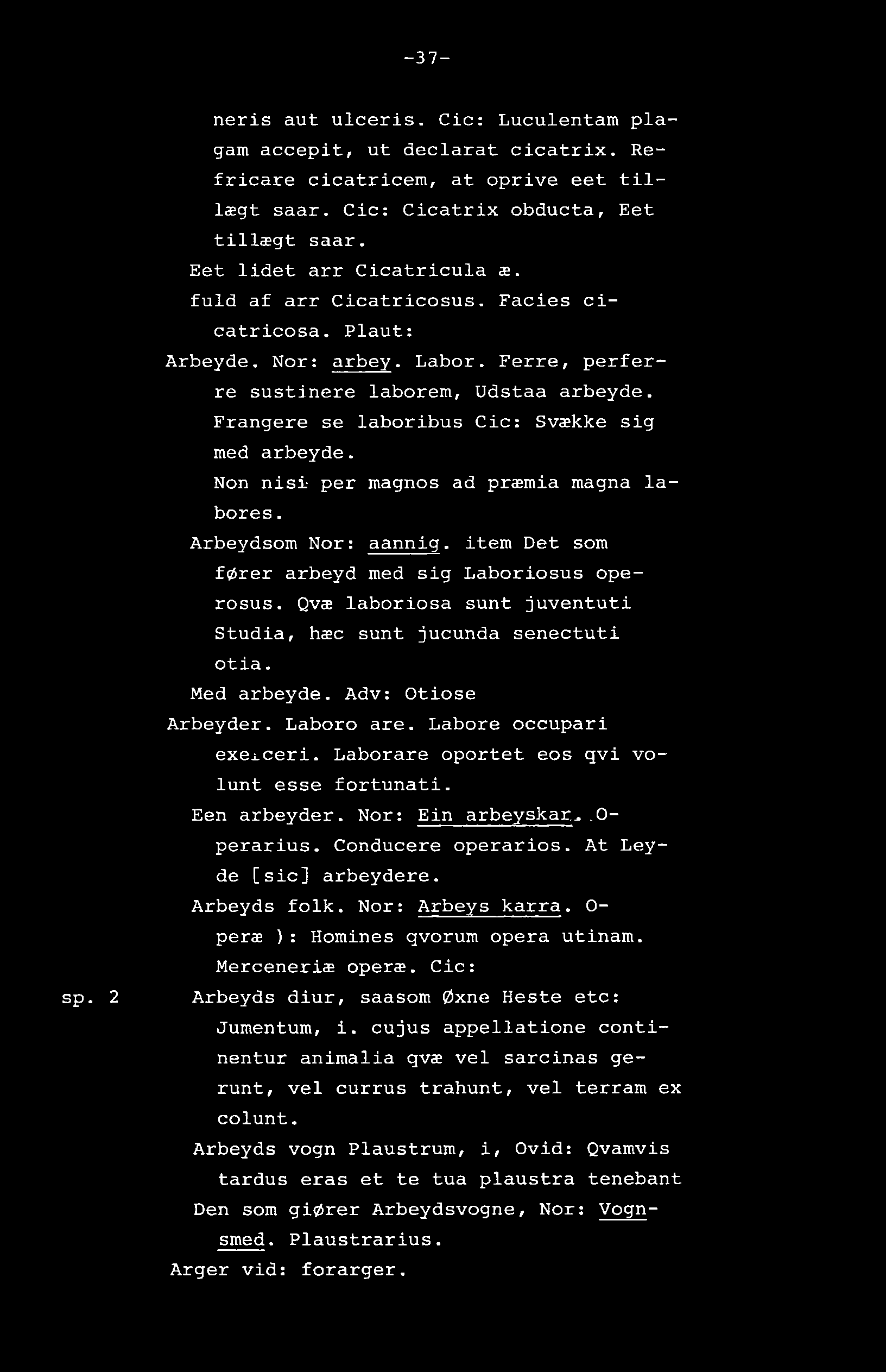 -37- sp. 2 neris aut ulceris. Cic: Luculentam plagam accepit, ut declarat cicatrix. Refricare cicatricem, at oprive eet tillægt saar. Cic: Cicatrix obducta. Eet tillægt saar.