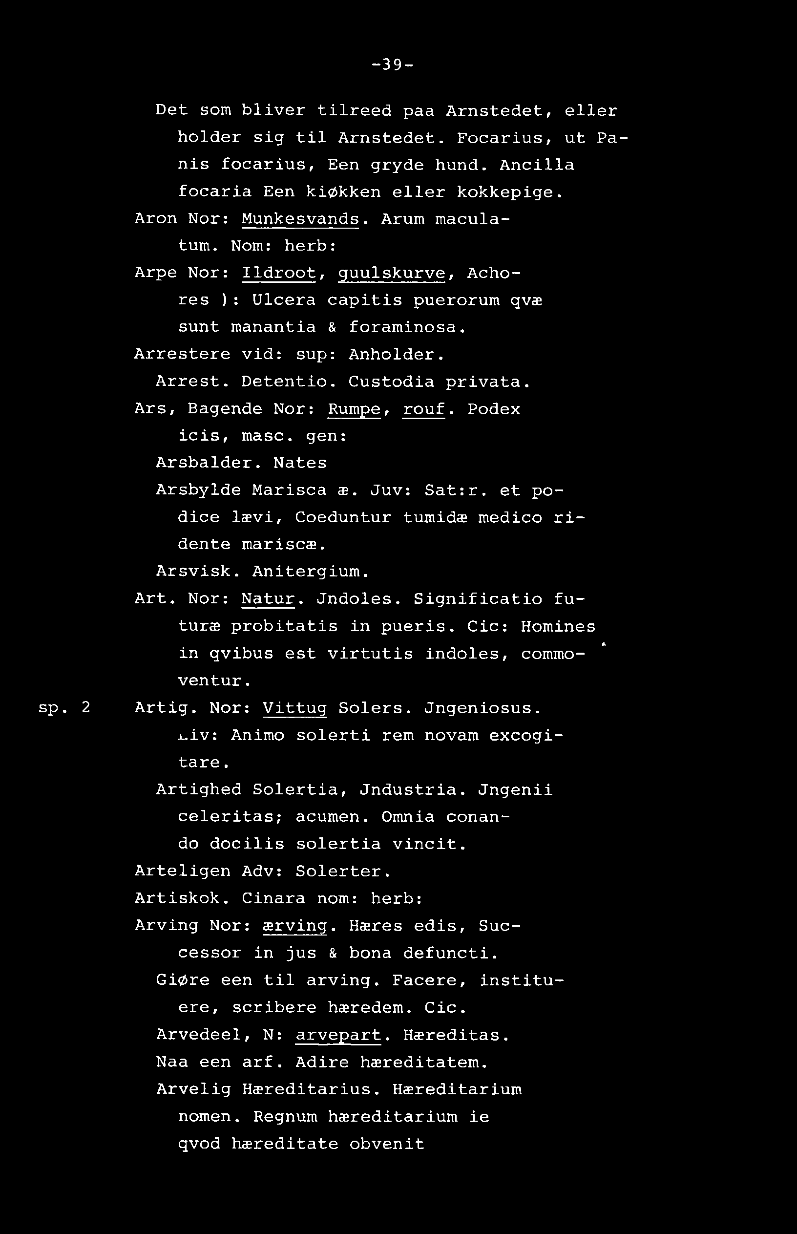 -39- sp. 2 Det som bliver tilreed paa Arnstedet, eller holder sig til Arnstedet. Focarius, ut Panis focarius, Een gryde hund. Ancilla focaria Een kiøkken eller kokkepige. Aron Nor: Munkesvands.