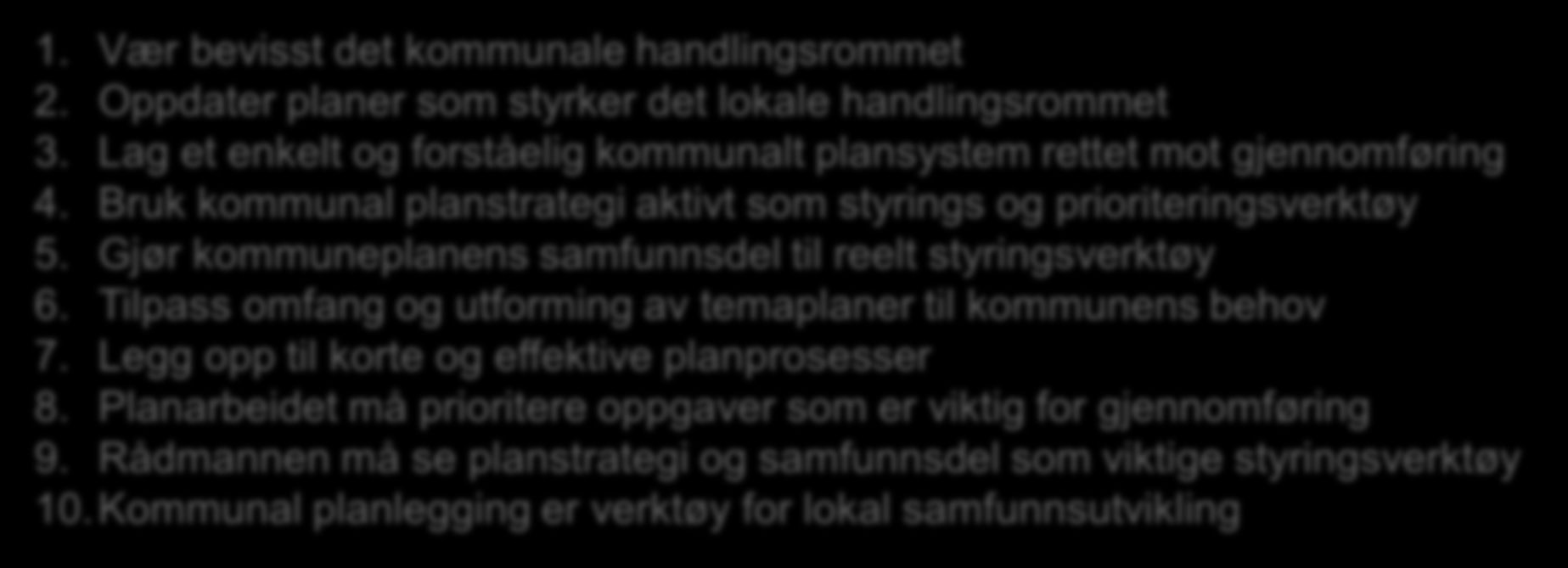 1. Vær bevisst det kommunale handlingsrommet 2. Oppdater planer som styrker det lokale handlingsrommet 3. Lag et enkelt og forståelig kommunalt plansystem rettet mot gjennomføring 4.