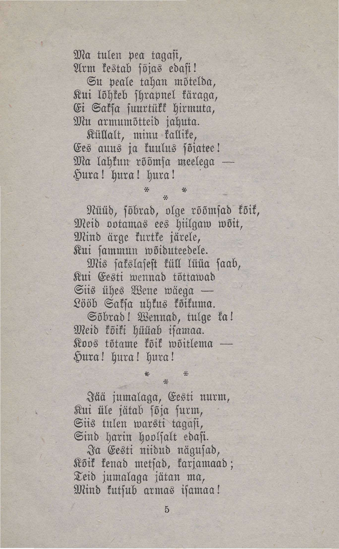 Ma tulen pea tagasi, Arm kestab sõjas edasi! Su peäle tahan mõtelda, Kui lõhkeb shrapnel käraga, Ei Saksa suurtükk hirmuta, Mu armumõtteid jahuta. Küllalt, minu kallike, Ees auus ja kuulus sõjatee!