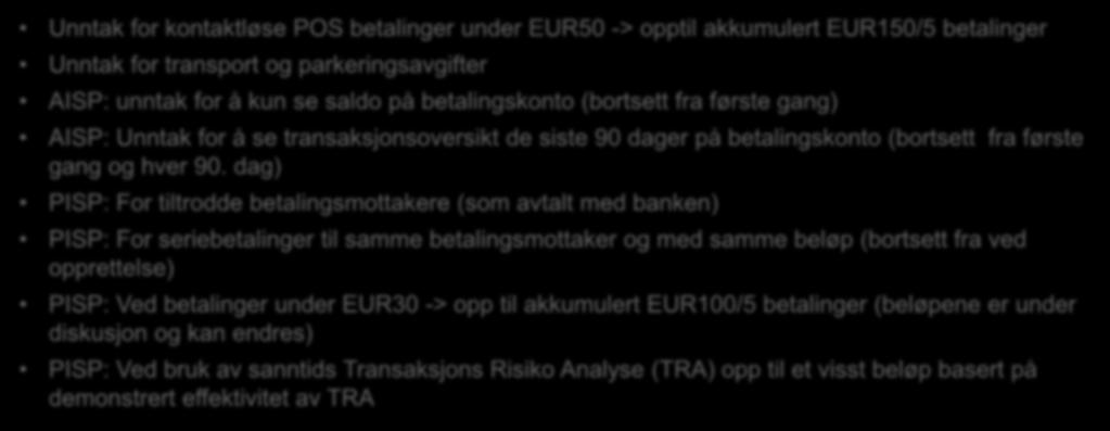 Unntak fra Strong Customer Authentication Unntak for kontaktløse POS betalinger under EUR50 -> opptil akkumulert EUR150/5 betalinger Unntak for transport og parkeringsavgifter AISP: unntak for å kun