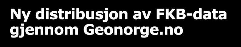 Ny distribusjon av FKB-data gjennom Geonorge.no Ved innføring av Sentral felles kartdatabase vil det bli gjort grunnleggende endringer i distribusjonsopplegget for FKB-data. FKB 4.