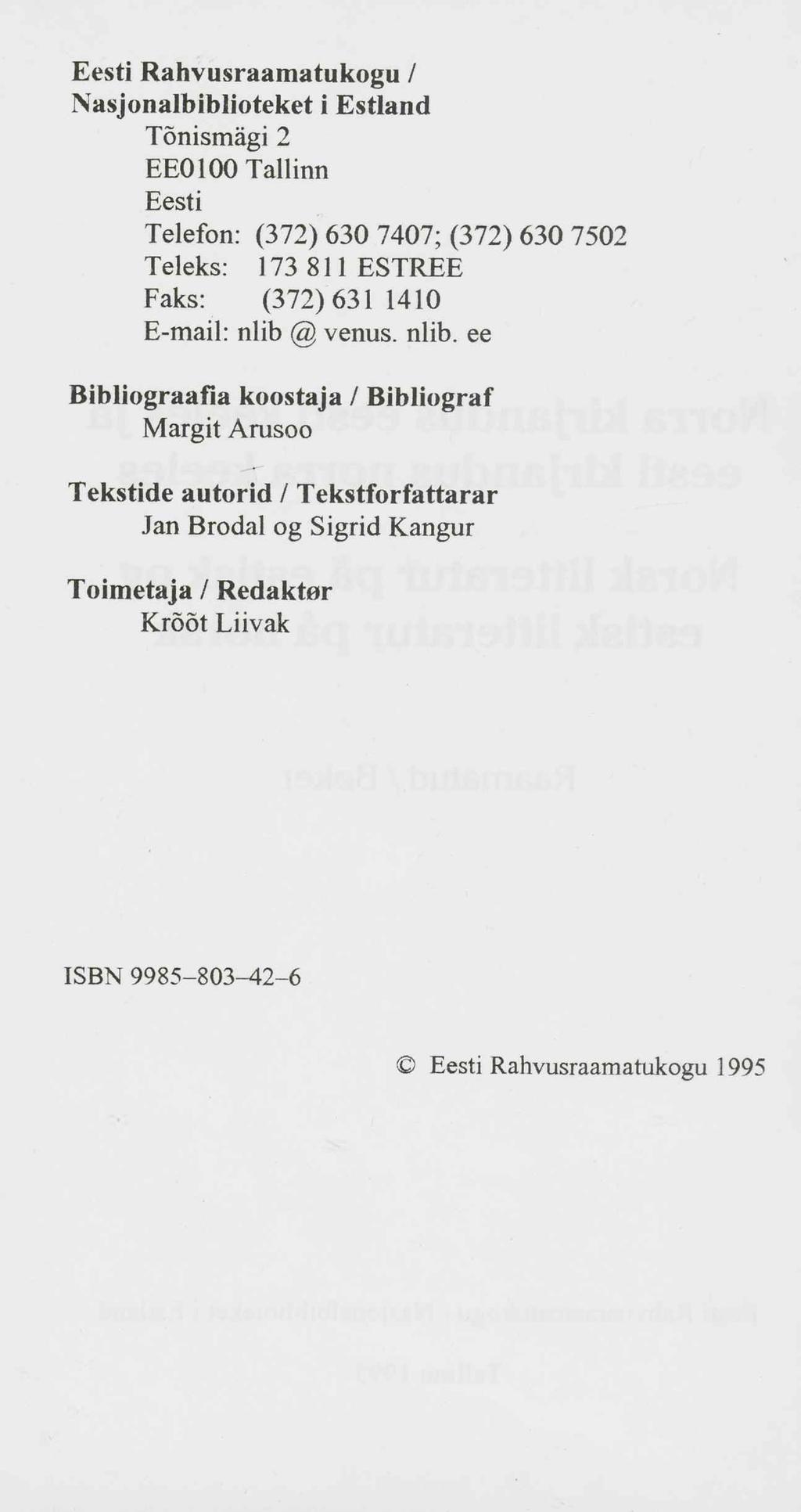 Eesti Rahvusraamatukogu / Nasjonalbiblioteket i Estland Tõnismägi 2 EE0100 Tallinn Eesti Telefon: (372) 630 7407; (372) 630 7502 Teleks: 173 811 ESTREE Faks: (372)631 1410 E-mail: nlib 