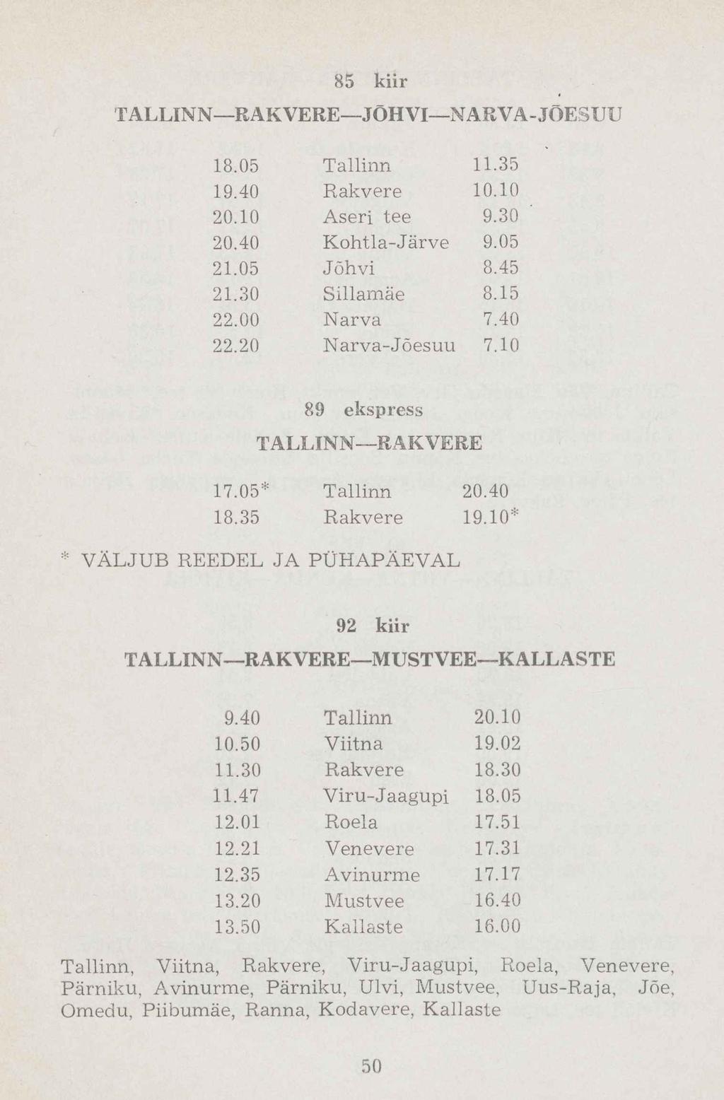 18.05 Tallinn 11.35 19.40 Rakvere 10.10 20.10 Aseri tee 9.30 ' 20.40 Kohtla-Järve 9.05 21.05 Jõhvi 8.45 21.30 Sillamäe 8.15 22.00 Narva 7.40 22.20 Narva-Jõesuu 7.10 89 ekspress TALLINN RAKVERE 17.