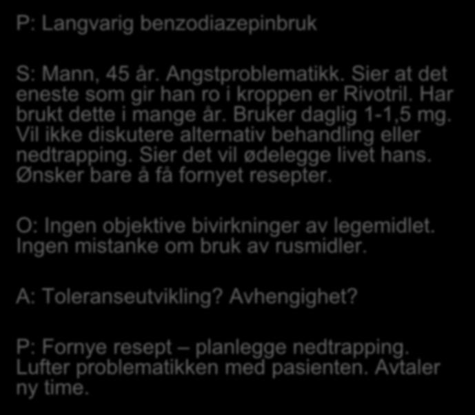 P: Langvarig benzodiazepinbruk S: Mann, 45 år. Angstproblematikk. Sier at det eneste som gir han ro i kroppen er Rivotril. Har brukt dette i mange år. Bruker daglig 1-1,5 mg.