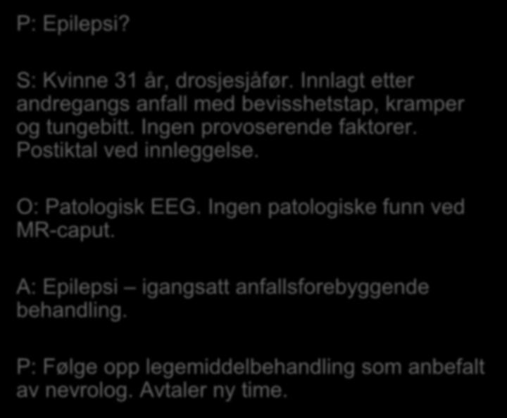 P: Epilepsi? S: Kvinne 31 år, drosjesjåfør. Innlagt etter andregangs anfall med bevisshetstap, kramper og tungebitt. Ingen provoserende faktorer. Postiktal ved innleggelse.