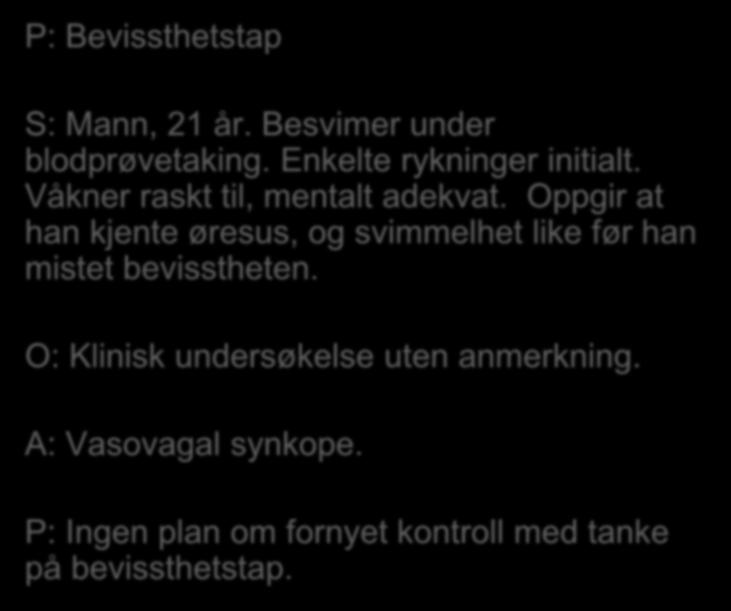 P: Bevissthetstap S: Mann, 21 år. Besvimer under blodprøvetaking. Enkelte rykninger initialt. Våkner raskt til, mentalt adekvat.