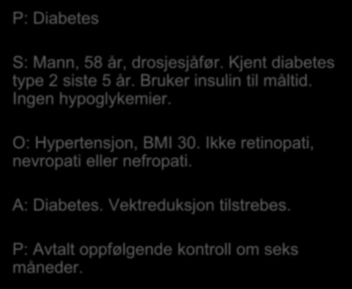 P: Diabetes S: Mann, 58 år, drosjesjåfør. Kjent diabetes type 2 siste 5 år. Bruker insulin til måltid. Ingen hypoglykemier. O: Hypertensjon, BMI 30.