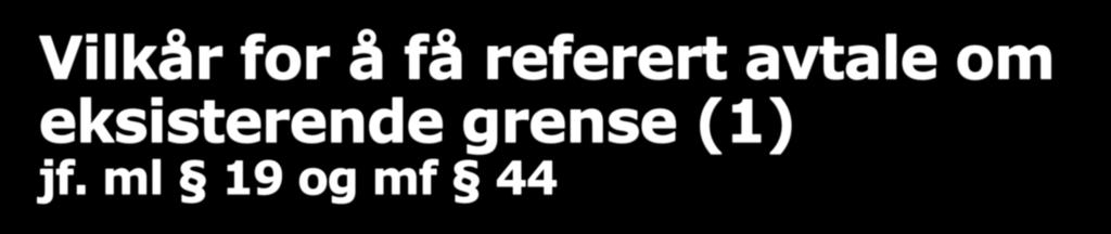 Vilkår for å få referert avtale om eksisterende grense (1) jf. ml 19 og mf 44 1.