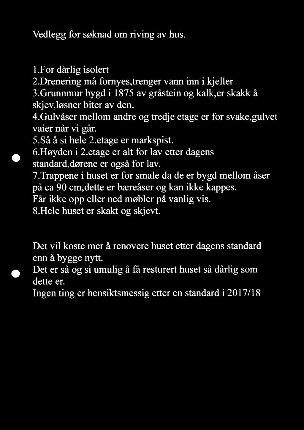 Vedlegg for søknad om riving av hus. l.for dårlig isolert 2.Drenering må fomyes,trenger vann inn i kjeller 3.Grunnmur bygd i 1875 av gråstein og kalk,er skakk å skj ev,løsner biter av den. 4.