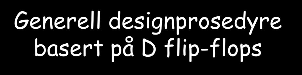 Generell designprosedyre basert på D flip-flops ) Definer tilstandene, inngangene og utgangene 2) Velg tilstandskoder, og tegn tilstandsdiagram 3) Tegn tilstandstabell 4) Reduser antall