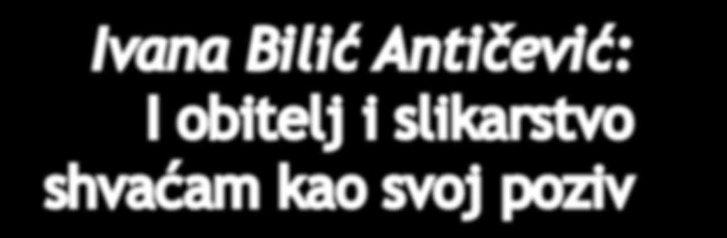 Ivana Bilić Antičević: I obitelj i slikarstvo shvaćam kao svoj poziv Povodom mjeseca ožujka odlučili smo posebnu pozornost posvetiti doprinosu žena u našem društvu.