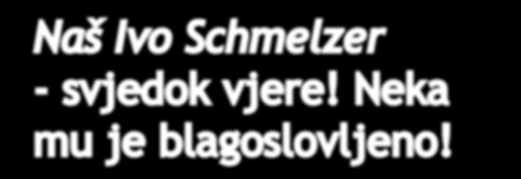 Naš Ivo Schmelzer Naš Ivo Schmelzer - svjedok vjere! Neka mu je blagoslovljeno! - svjedok vjere! Neka mu je blagoslovljeno! Zajedništvo kroz pjesmu zbor Cantate iz Njemačke posvećena Onome koji je izvor pjesme i zajedništva.