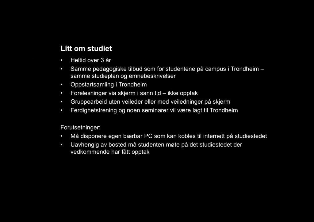 Litt om studiet Heltid over 3 år Samme pedagogiske tilbud som for studentene på campus i Trondheim samme studieplan og emnebeskrivelser Oppstartsamling i Trondheim Forelesninger via skjerm i sann tid