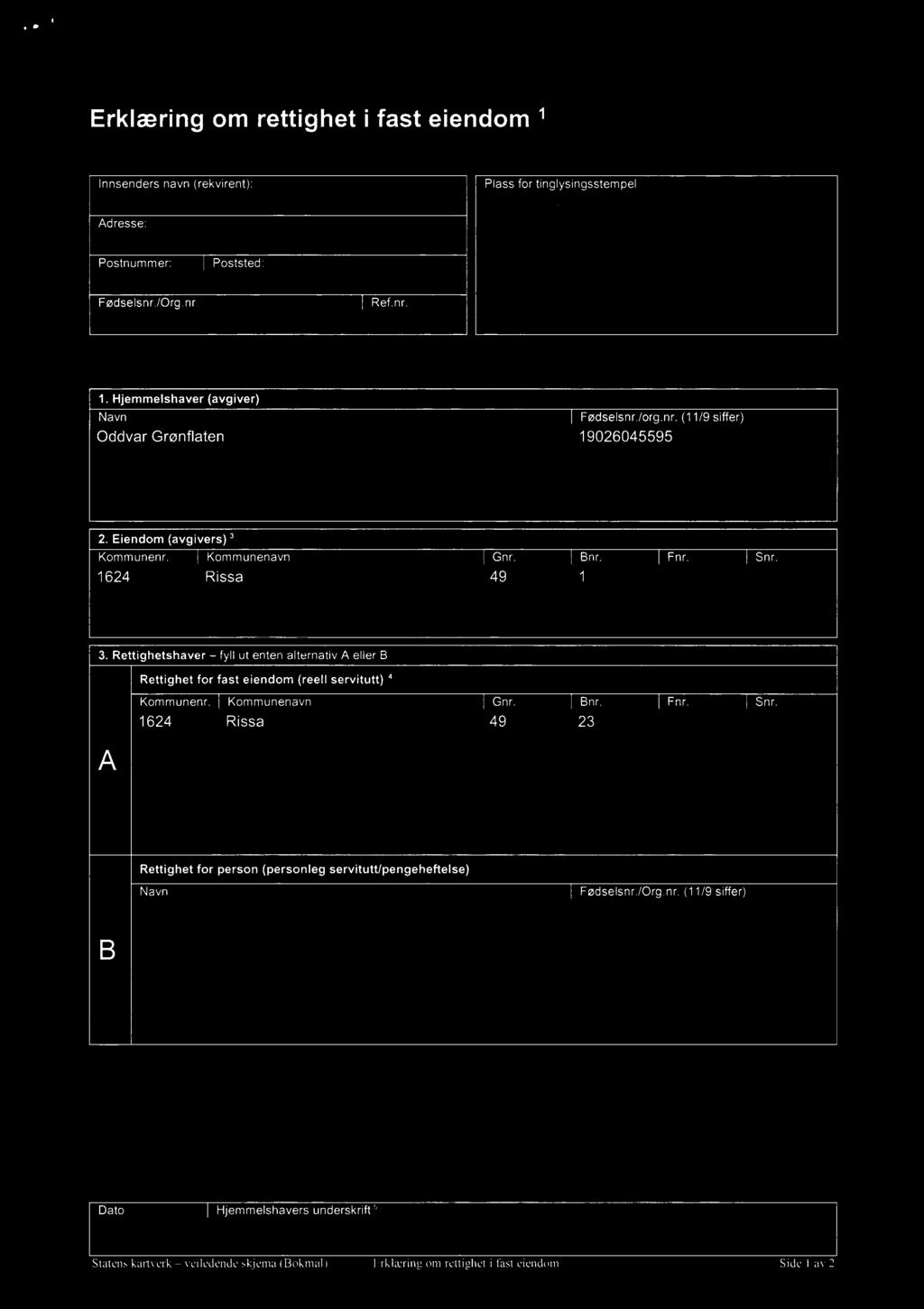 Erklæring om rettighet i fast eiendom 1 «kw 13934 553 Innsenders navn (rekvirent): Plass for tinglysingsstem pel Adresse: Postnummer: Poststed: Fødselsnr./Org.nr. Ref.nr. 1. Hjemmelshaver (avgiver) Navn Oddvar Grønflaten Fødselsnr.