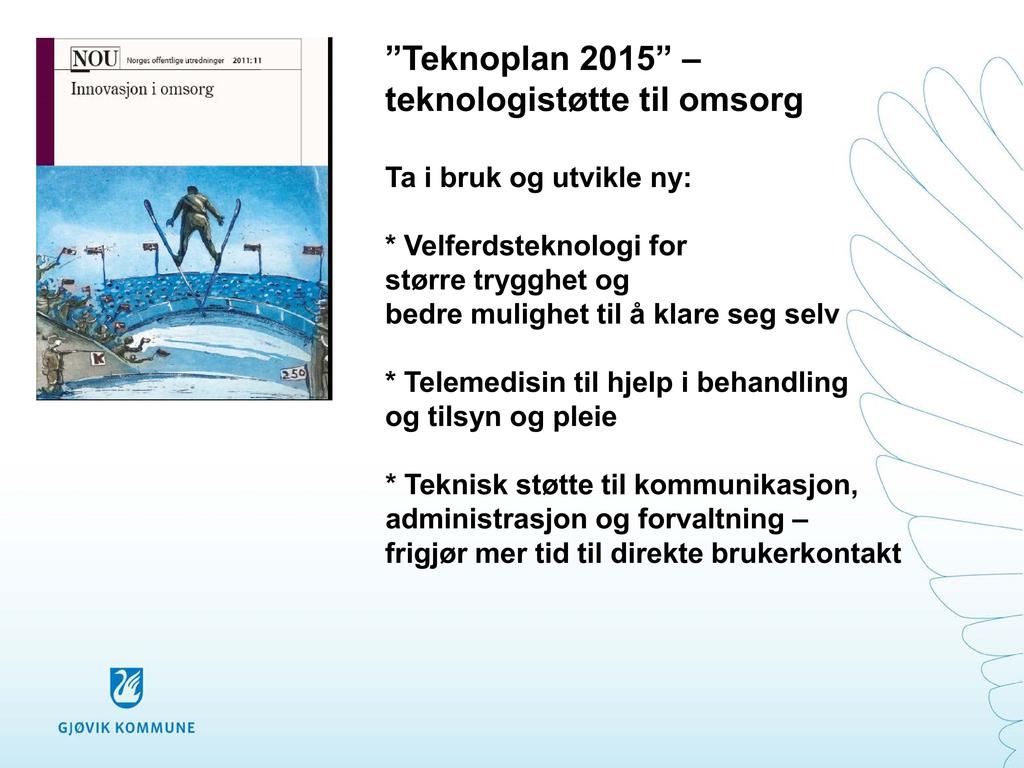 Teknoplan 2015 teknologistøtte til omsorg Ta i bruk og utvikle ny: * Velferdsteknologi for større trygghet og bedre mulighet til å klare seg selv *