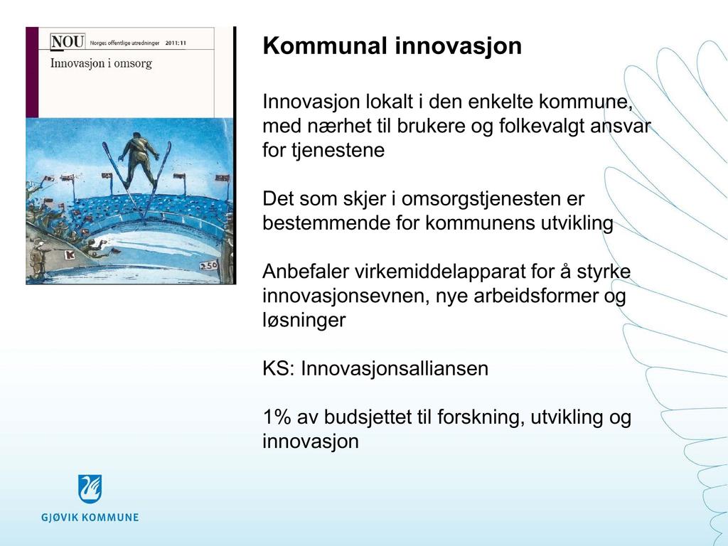 Kommunal innovasjon Innovasjon lokalt i den enkelte kommune, med nærhet til brukere og folkevalgt ansvar for tjenestene Det som skjer i omsorgstjenesten er bestemmende for kommunens