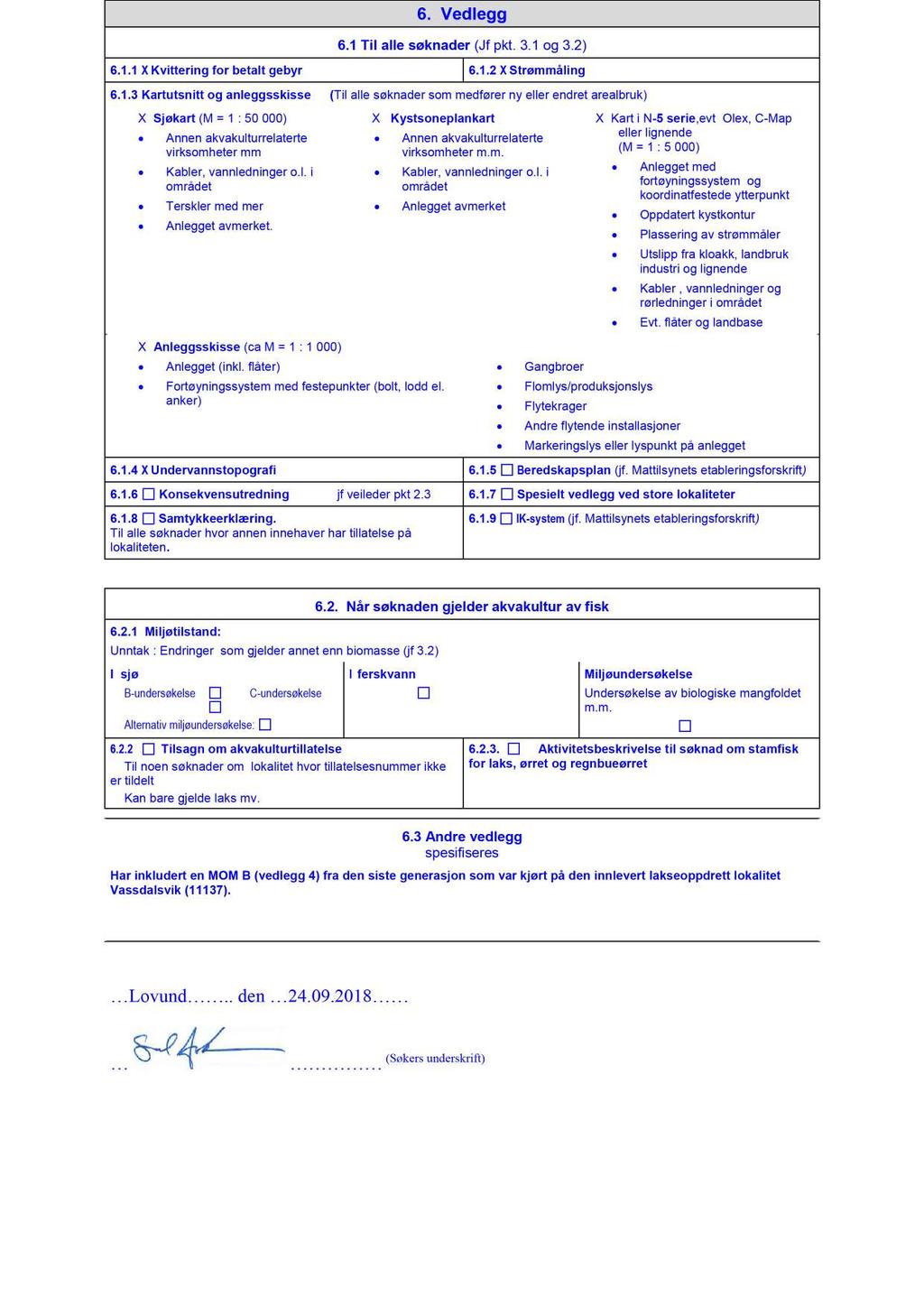6. Vedlegg 6.1 Til alle søknader (Jf pkt. 3.1 og 3.2) 6.1.1 X Kvittering fo r betalt gebyr 6.1.2 X Strømmåling 6.1.3 Kartutsnitt og anleggsskisse ( Til alle søknader som medfører ny eller endret arealbruk) X Sjøkart (M = 1 : 50 000) Annen akvakulturrelaterte virksomheter mm Kabler, vannlednin ger o.