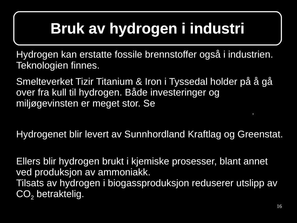 Bruk av hydrogen i industri Hydrogen kan erstatte fossile brennstoffer også i industrien. Teknologien finnes. Smelteverket Tizir Titanium & Iron i Tyssedal holder på å gå over fra kull til hydrogen.