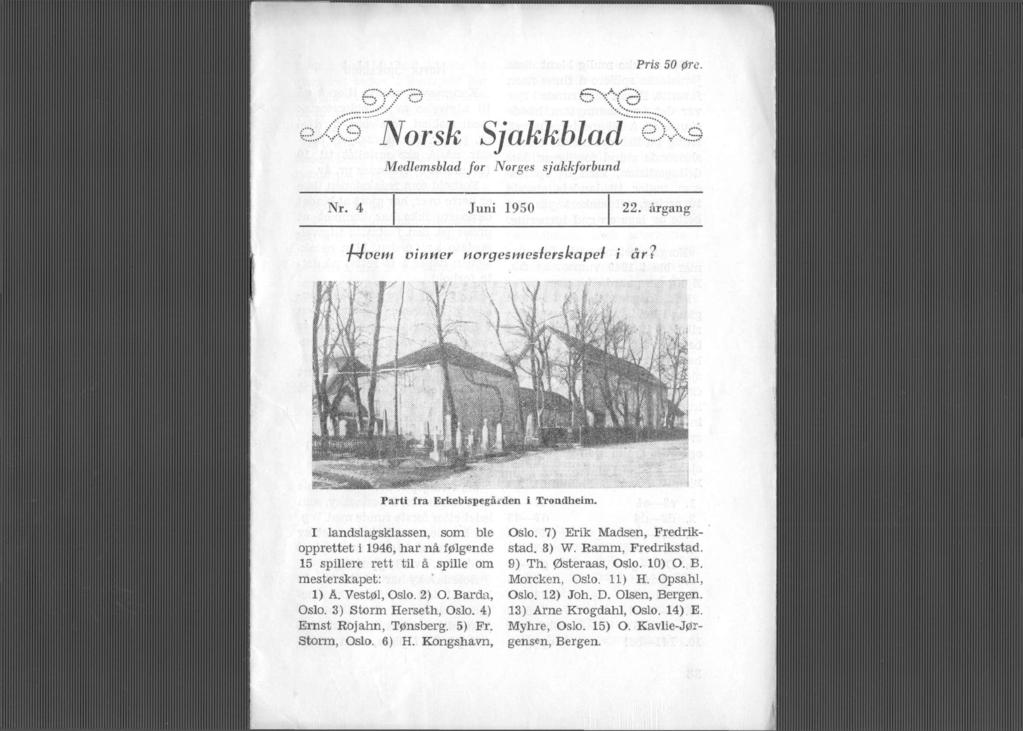 Pris 50 øre. Norsk Sjakkblad Medlemsblad for Norges sjakkforbund Nr. 4 Juni 1950 22. årgang ^4vent vinner norgesmesterskapet i år? Parti fra Erkebispegården i Trondheim.
